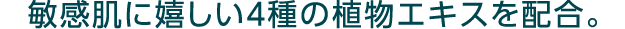 敏感肌に嬉しい4種の植物エキスを配合。
