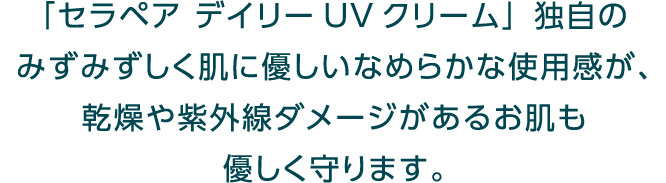 「セラペア デイリーUVクリーム」独自のみずみずしく肌に優しいなめらかな使用感が、乾燥や紫外線ダメージがあるお肌も優しく守ります。