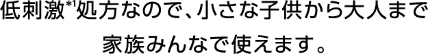 低刺激*1処方なので、小さな子供から大人まで家族みんなで使えます。