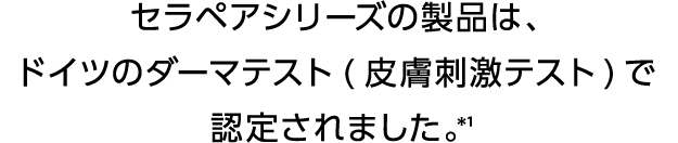 セラペアシリーズの製品は、ドイツのダーマテスト(皮膚刺激テスト)で認定されました。*1