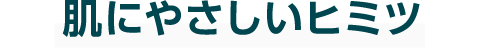 肌にやさしいヒミツ