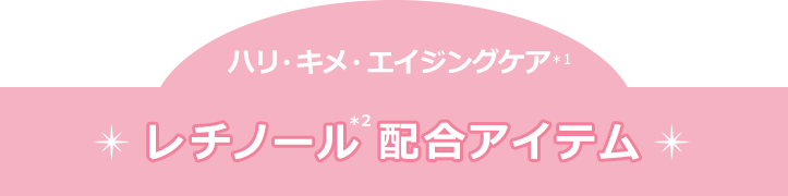 ハリ・キメ・エイジングケア(＊1)　レチノール(＊2)配合アイテム