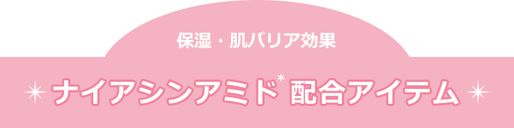 保湿・肌バリア効果　ナイアシンアミド(＊)配合アイテム