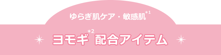 ゆらぎ肌ケア・敏感肌(＊1)　ヨモギ(＊2)配合アイテム