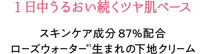 1日中うるおい続くツヤ肌ベース　スキンケア成分87％配合 ローズウォーター(＊1)生まれの下地クリーム