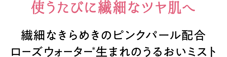 使うたびに繊細なツヤ肌へ　繊細なきらめきのピンクパール配合 ローズウォーター(＊)生まれのうるおいミスト