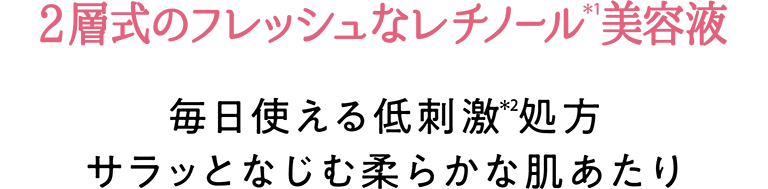 2層式のフレッシュなレチノール(＊1)美容液　毎日使える低刺激(＊2)処方 サラッとなじむ柔らかな肌あたり