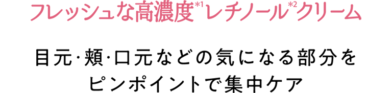 フレッシュな高濃度(＊1)レチノール(＊2)クリーム　目元・頬・口元などの気になる部分をピンポイントで集中ケア