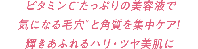 ビタミンC(＊)たっぷりの美容液で気になる毛穴(＊1)と角質を集中ケア！輝きあふれるハリ・ツヤ美肌に