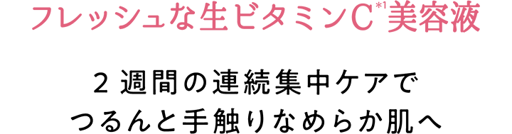 フレッシュな生ビタミンC(＊1)美容液　2週間の連続集中ケアでつるんと手触りなめらかな肌へ