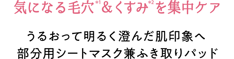 気になる毛穴(＊1)＆くすみ(＊2)を集中ケア　うるおって明るく澄んだ肌印象へ 部分用シートマスク兼ふき取りパッド